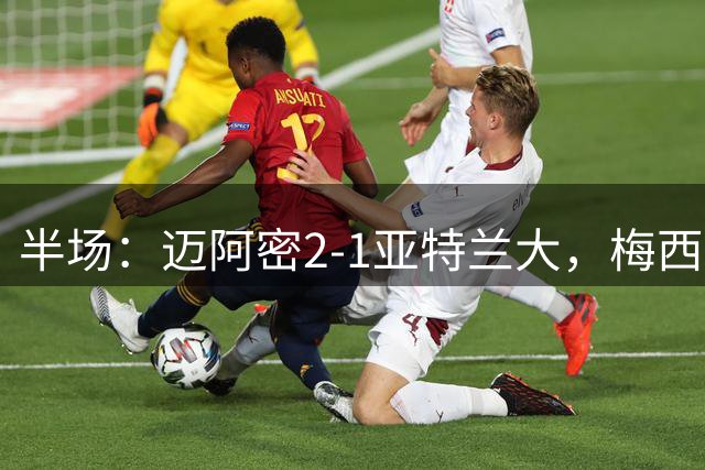 半场：迈阿密2-1亚特兰大，梅西送助攻，苏牙、胖虎破门